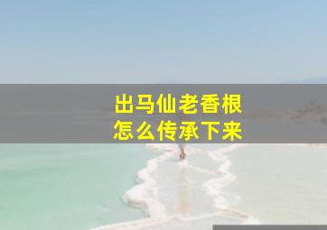 出马仙老香根怎么传承下来