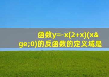 函数y=-x(2+x)(x≥0)的反函数的定义域是