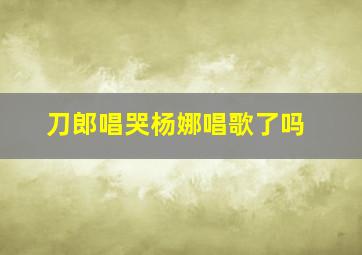 刀郎唱哭杨娜唱歌了吗