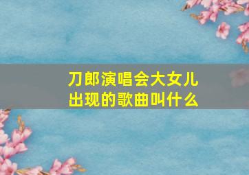 刀郎演唱会大女儿出现的歌曲叫什么