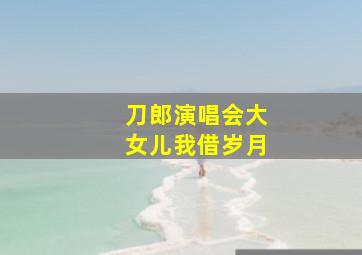 刀郎演唱会大女儿我借岁月