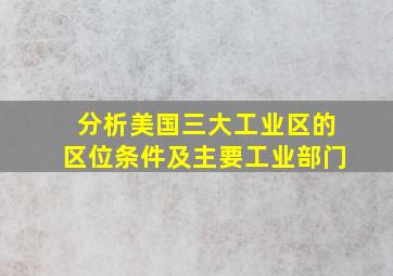 分析美国三大工业区的区位条件及主要工业部门