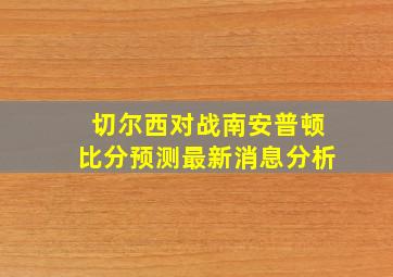 切尔西对战南安普顿比分预测最新消息分析