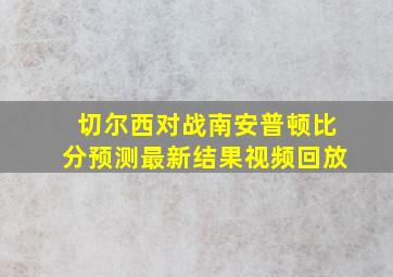 切尔西对战南安普顿比分预测最新结果视频回放