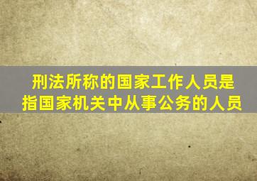 刑法所称的国家工作人员是指国家机关中从事公务的人员