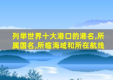 列举世界十大港口的港名,所属国名,所临海域和所在航线