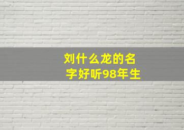 刘什么龙的名字好听98年生