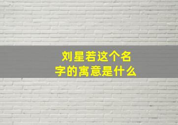 刘星若这个名字的寓意是什么