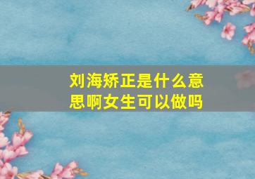 刘海矫正是什么意思啊女生可以做吗