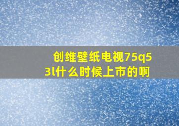 创维壁纸电视75q53l什么时候上市的啊