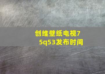 创维壁纸电视75q53发布时间