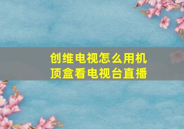 创维电视怎么用机顶盒看电视台直播