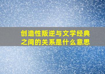 创造性叛逆与文学经典之间的关系是什么意思