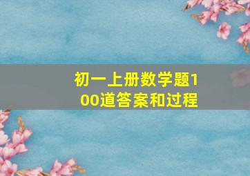 初一上册数学题100道答案和过程