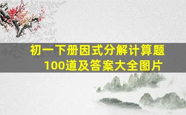 初一下册因式分解计算题100道及答案大全图片