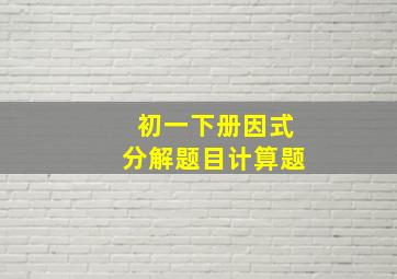 初一下册因式分解题目计算题