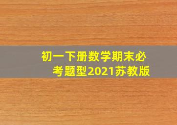 初一下册数学期末必考题型2021苏教版