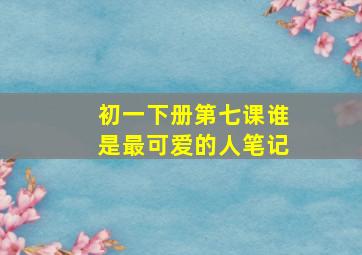 初一下册第七课谁是最可爱的人笔记