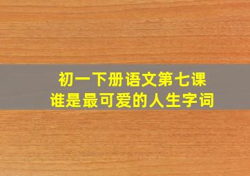 初一下册语文第七课谁是最可爱的人生字词