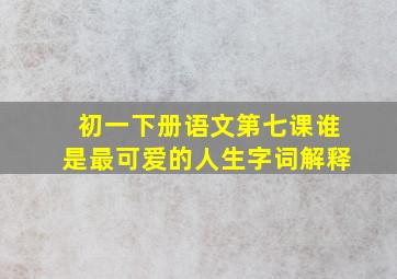 初一下册语文第七课谁是最可爱的人生字词解释