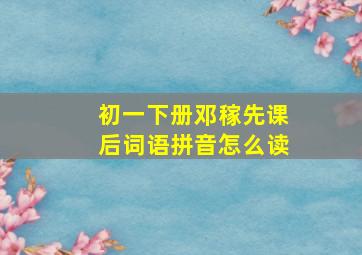 初一下册邓稼先课后词语拼音怎么读