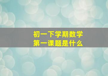 初一下学期数学第一课题是什么