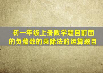 初一年级上册数学题目前面的负整数的乘除法的运算题目