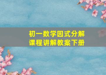 初一数学因式分解课程讲解教案下册