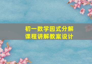 初一数学因式分解课程讲解教案设计