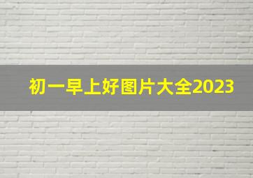 初一早上好图片大全2023