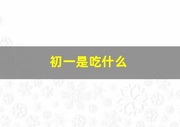 初一是吃什么