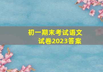 初一期末考试语文试卷2023答案