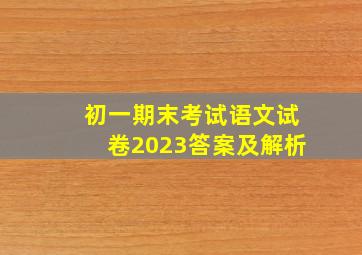 初一期末考试语文试卷2023答案及解析