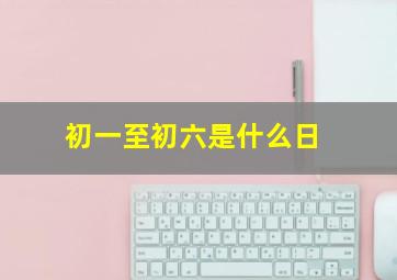 初一至初六是什么日