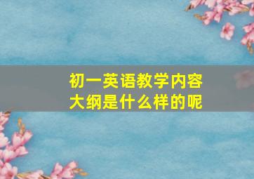 初一英语教学内容大纲是什么样的呢