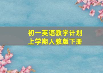 初一英语教学计划上学期人教版下册