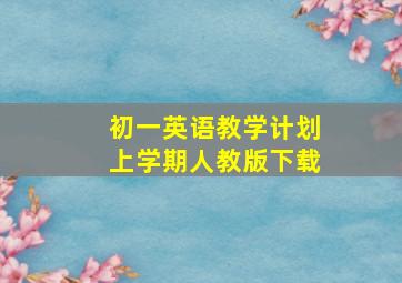 初一英语教学计划上学期人教版下载