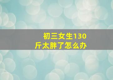 初三女生130斤太胖了怎么办