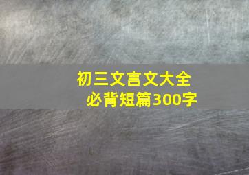 初三文言文大全必背短篇300字