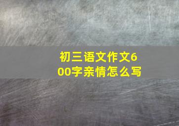 初三语文作文600字亲情怎么写