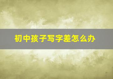 初中孩子写字差怎么办