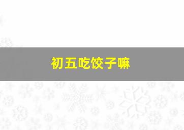 初五吃饺子嘛