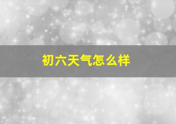 初六天气怎么样