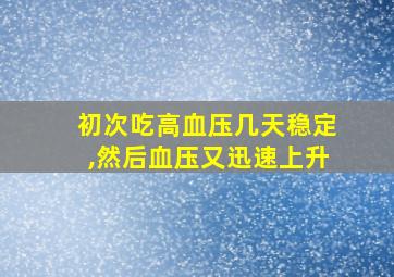 初次吃高血压几天稳定,然后血压又迅速上升