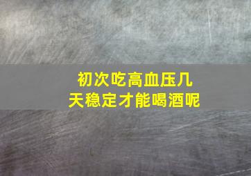 初次吃高血压几天稳定才能喝酒呢