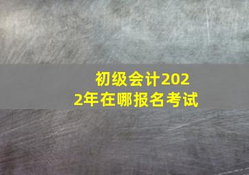 初级会计2022年在哪报名考试