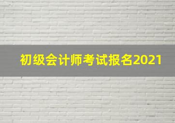 初级会计师考试报名2021