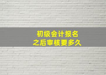 初级会计报名之后审核要多久