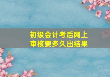 初级会计考后网上审核要多久出结果