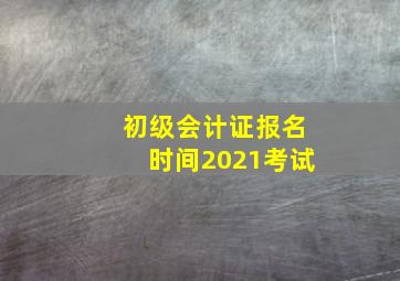 初级会计证报名时间2021考试